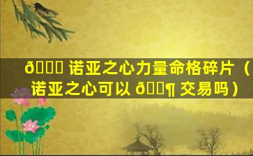 🐋 诺亚之心力量命格碎片（诺亚之心可以 🐶 交易吗）